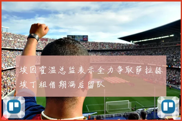 埃因霍温总监表示全力争取萨拉赫埃丁租借期满后留队