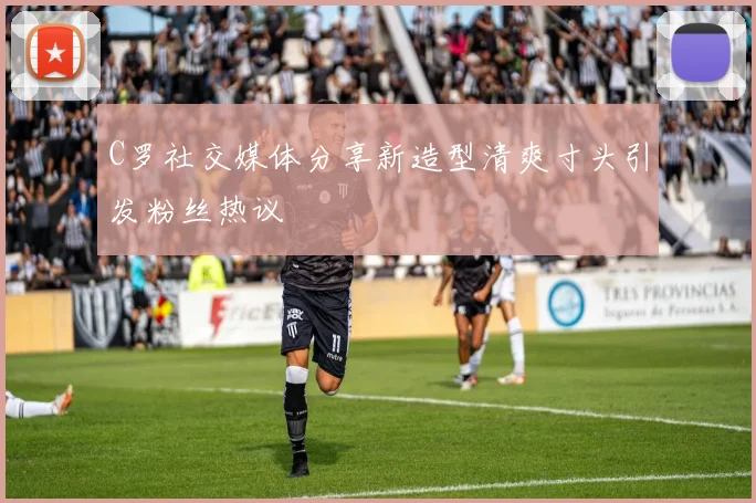 C罗社交媒体分享新造型清爽寸头引发粉丝热议