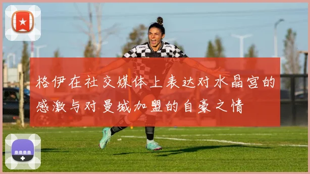 格伊在社交媒体上表达对水晶宫的感激与对曼城加盟的自豪之情