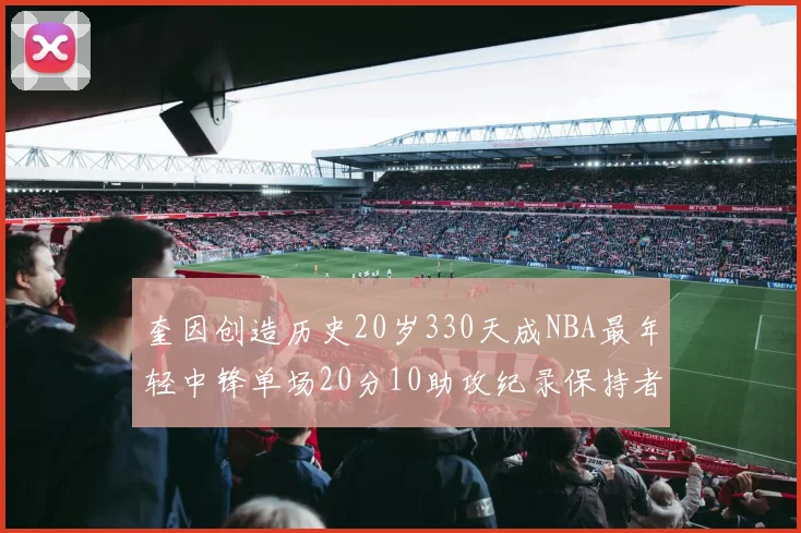 奎因创造历史20岁330天成NBA最年轻中锋单场20分10助攻纪录保持者