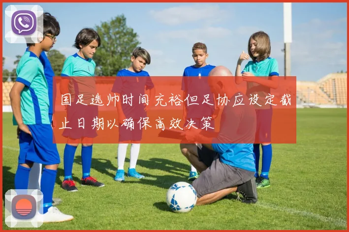 国足选帅时间充裕但足协应设定截止日期以确保高效决策