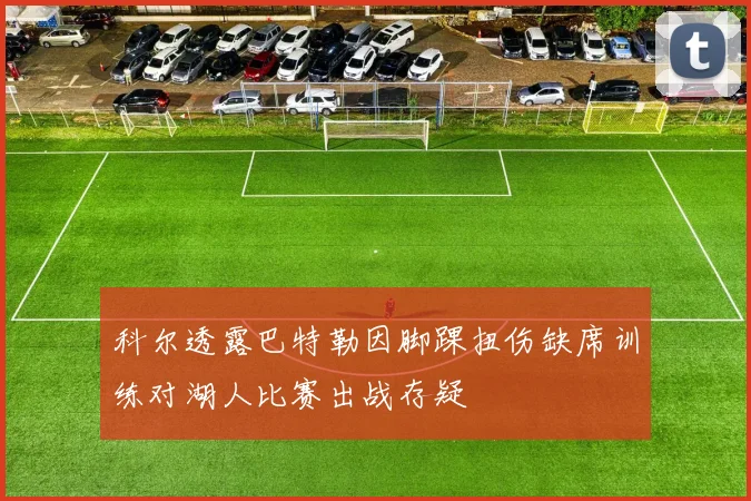 科尔透露巴特勒因脚踝扭伤缺席训练对湖人比赛出战存疑