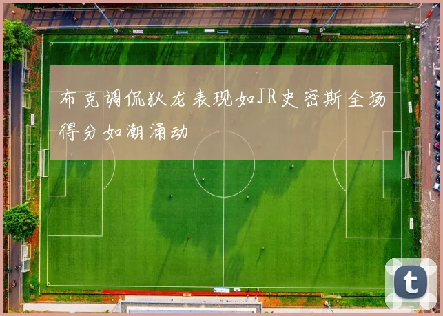 布克调侃狄龙表现如JR史密斯全场得分如潮涌动