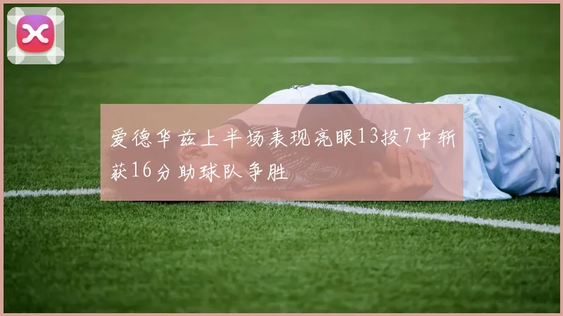 爱德华兹上半场表现亮眼13投7中斩获16分助球队争胜