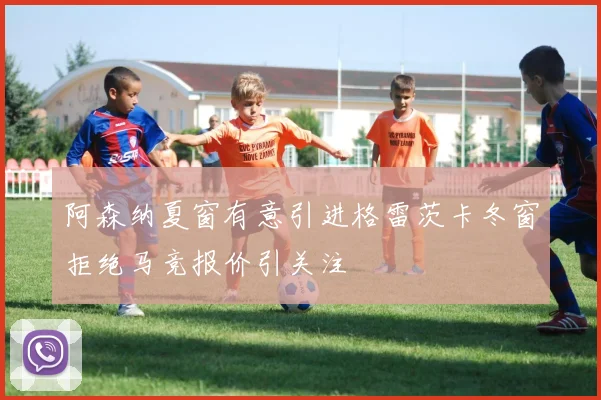 阿森纳夏窗有意引进格雷茨卡冬窗拒绝马竞报价引关注