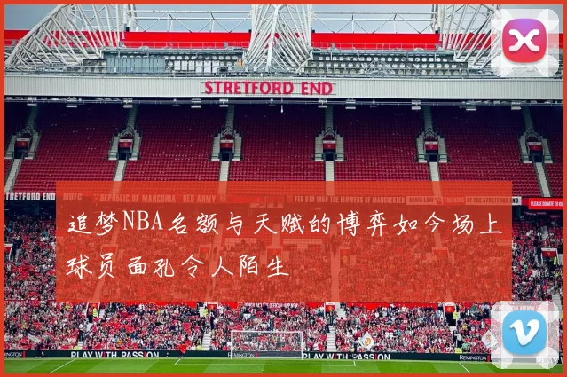 追梦NBA名额与天赋的博弈如今场上球员面孔令人陌生