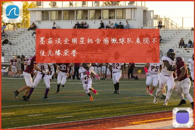 墨菲谈全明星机会感慨球队表现不佳无缘荣誉