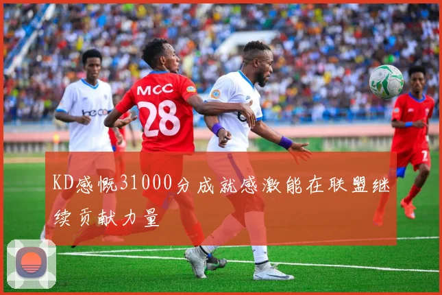 KD感慨31000分成就感激能在联盟继续贡献力量