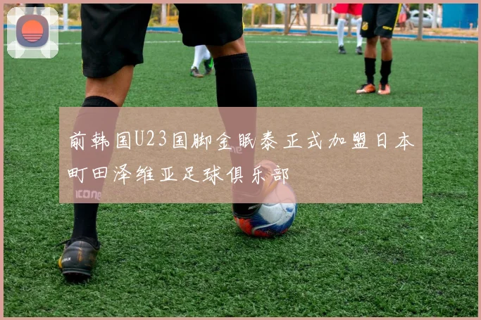 前韩国U23国脚金眠泰正式加盟日本町田泽维亚足球俱乐部