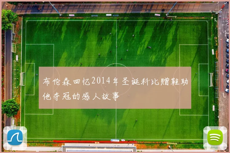 布伦森回忆2014年圣诞科比赠鞋助他夺冠的感人故事