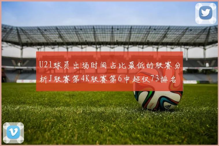 U21球员出场时间占比最低的联赛分析J联赛第4K联赛第6中超仅73排名第9