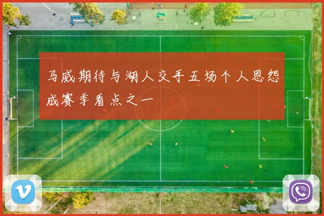 马威期待与湖人交手五场个人恩怨成赛季看点之一