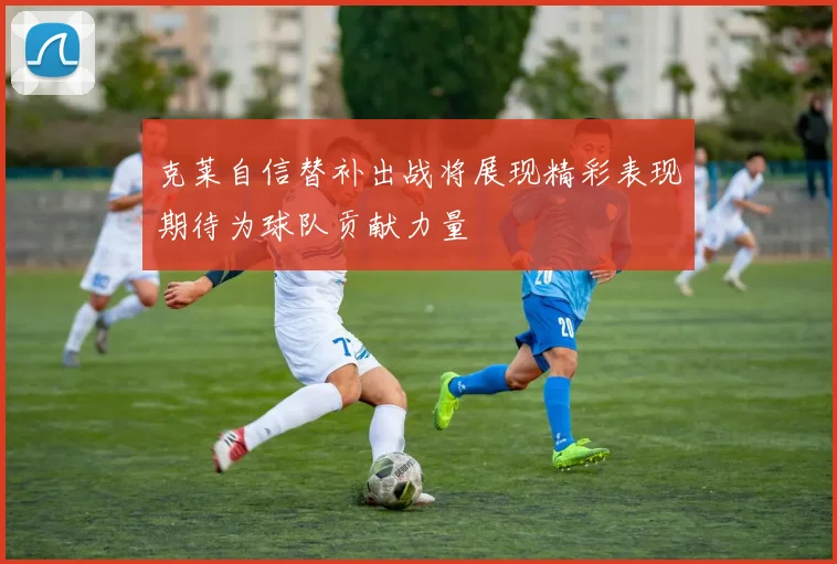 克莱自信替补出战将展现精彩表现期待为球队贡献力量