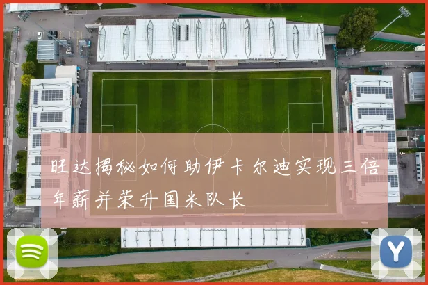 旺达揭秘如何助伊卡尔迪实现三倍年薪并荣升国米队长
