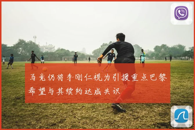 马竞仍将李刚仁视为引援重点巴黎希望与其续约达成共识