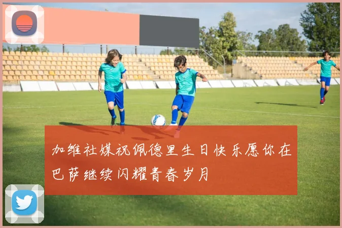 加维社媒祝佩德里生日快乐愿你在巴萨继续闪耀青春岁月