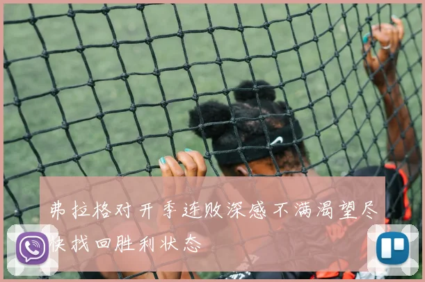 弗拉格对开季连败深感不满渴望尽快找回胜利状态