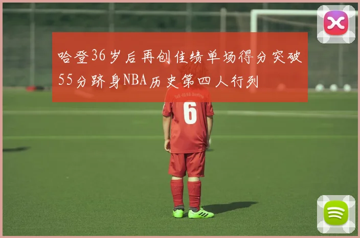哈登36岁后再创佳绩单场得分突破55分跻身NBA历史第四人行列