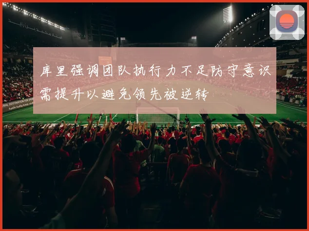 库里强调团队执行力不足防守意识需提升以避免领先被逆转