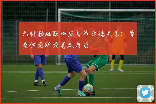 巴特勒幽默回应与希尔德关系：尊重但无所谓喜欢与否