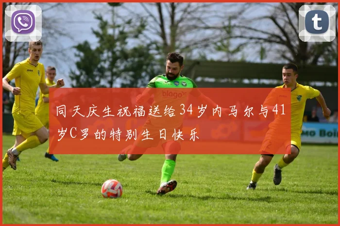 同天庆生祝福送给34岁内马尔与41岁C罗的特别生日快乐
