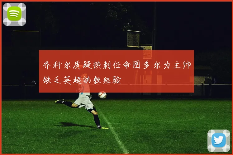 乔科尔质疑热刺任命图多尔为主帅缺乏英超执教经验