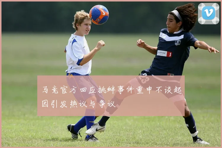 马竞官方回应挑衅事件重申不谈起因引发热议与争议