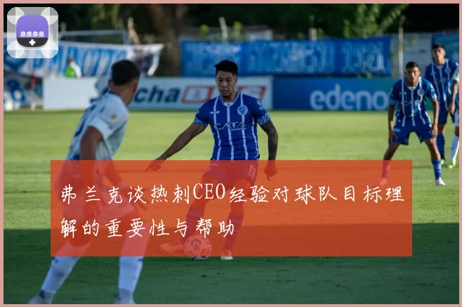 弗兰克谈热刺CEO经验对球队目标理解的重要性与帮助
