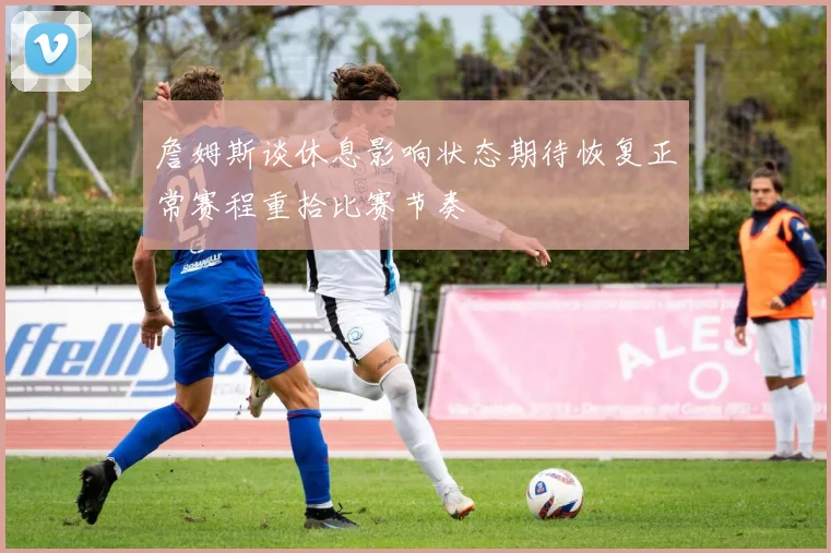 詹姆斯谈休息影响状态期待恢复正常赛程重拾比赛节奏