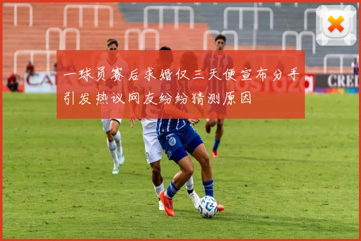 一球员赛后求婚仅三天便宣布分手引发热议网友纷纷猜测原因