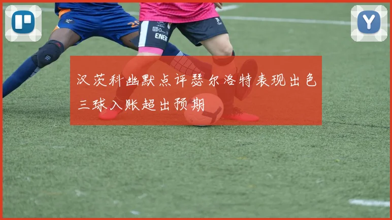 汉茨科幽默点评瑟尔洛特表现出色三球入账超出预期