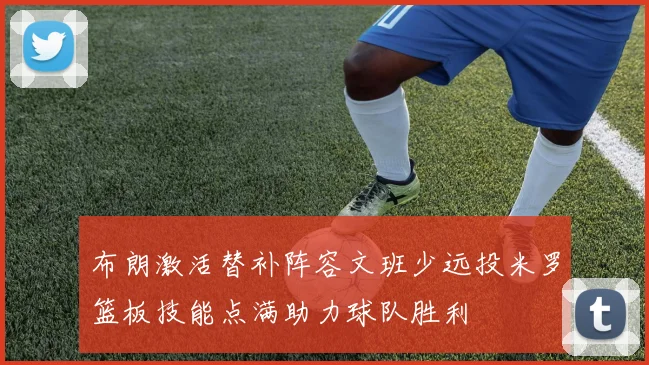 布朗激活替补阵容文班少远投米罗篮板技能点满助力球队胜利