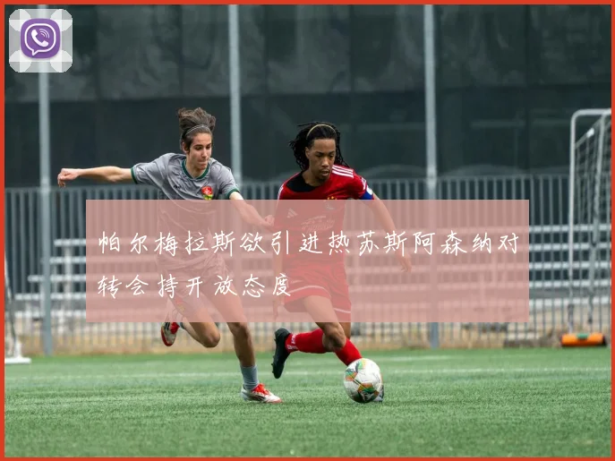 帕尔梅拉斯欲引进热苏斯阿森纳对转会持开放态度