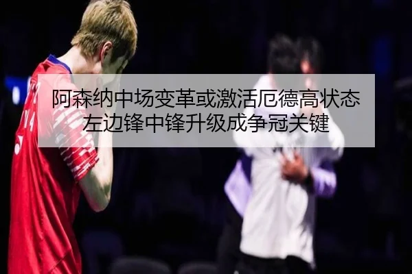 阿森纳中场变革或激活厄德高状态 左边锋中锋升级成争冠关键